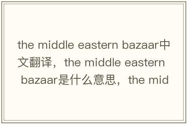 the middle eastern bazaar中文翻譯，the middle eastern bazaar是什么意思，the middle eastern bazaar發(fā)音、用法及例句