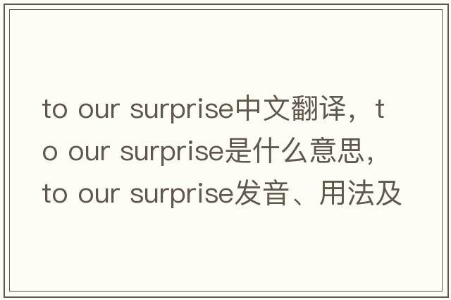 to our surprise中文翻譯，to our surprise是什么意思，to our surprise發(fā)音、用法及例句