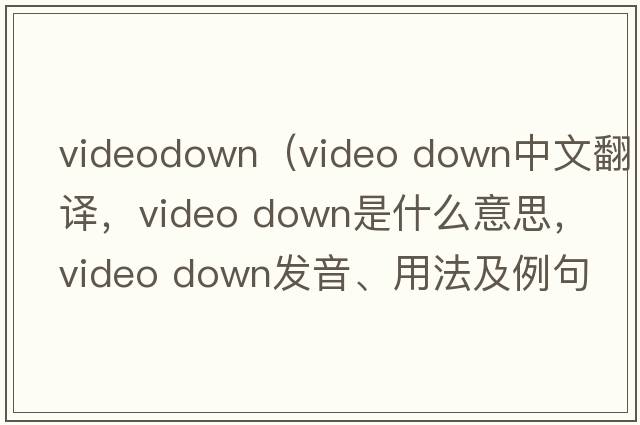 videodown（video down中文翻譯，video down是什么意思，video down發(fā)音、用法及例句）