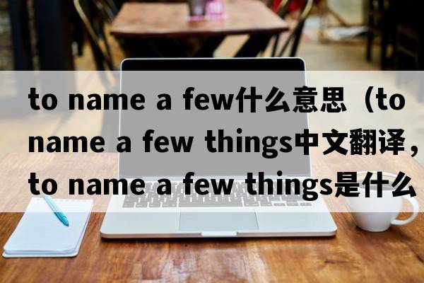 to name a few什么意思（to name a few things中文翻譯，to name a few things是什么意思，to name a few things發(fā)音、用法及例句）