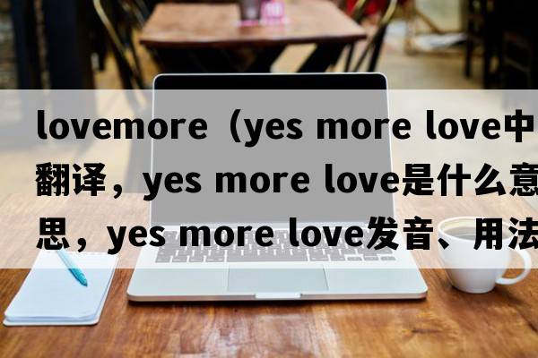 lovemore（yes more love中文翻譯，yes more love是什么意思，yes more love發(fā)音、用法及例句）