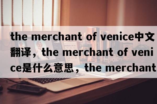 the merchant of venice中文翻譯，the merchant of venice是什么意思，the merchant of venice發(fā)音、用法及例句