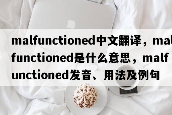 malfunctioned中文翻譯，malfunctioned是什么意思，malfunctioned發(fā)音、用法及例句