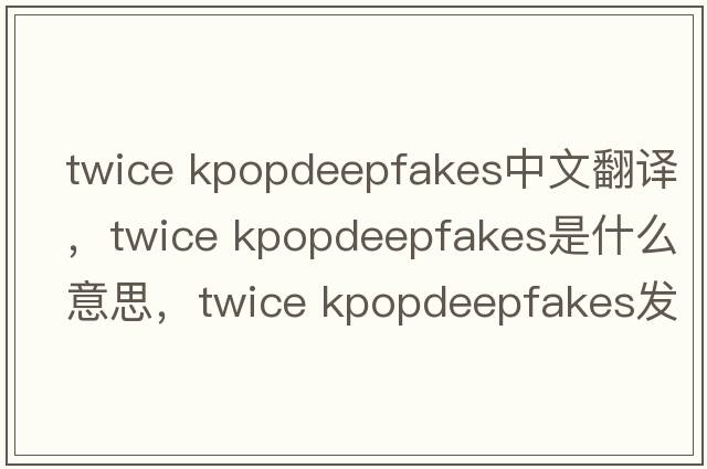 twice kpopdeepfakes中文翻譯，twice kpopdeepfakes是什么意思，twice kpopdeepfakes發(fā)音、用法及例句