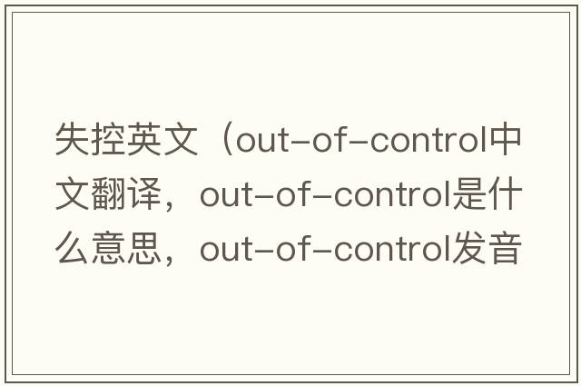 失控英文（out-of-control中文翻譯，out-of-control是什么意思，out-of-control發(fā)音、用法及例句）