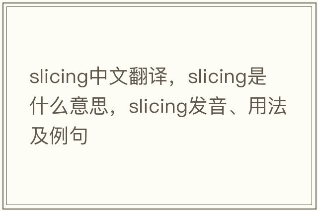 slicing中文翻譯，slicing是什么意思，slicing發(fā)音、用法及例句
