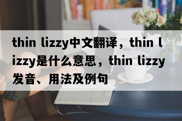 thin lizzy中文翻譯，thin lizzy是什么意思，thin lizzy發(fā)音、用法及例句
