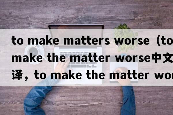 to make matters worse（to make the matter worse中文翻譯，to make the matter worse是什么意思，to make the matter