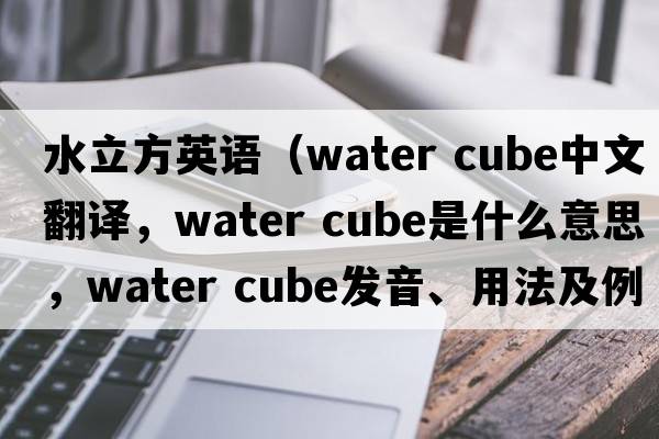 水立方英語（water cube中文翻譯，water cube是什么意思，water cube發(fā)音、用法及例句）