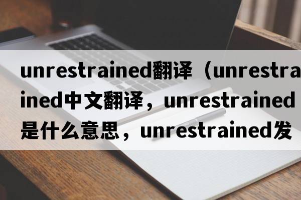unrestrained翻譯（unrestrained中文翻譯，unrestrained是什么意思，unrestrained發(fā)音、用法及例句）