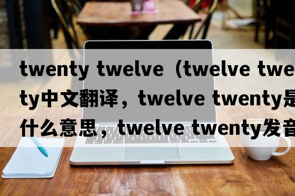 twenty twelve（twelve twenty中文翻譯，twelve twenty是什么意思，twelve twenty發(fā)音、用法及例句）