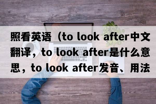 照看英語（to look after中文翻譯，to look after是什么意思，to look after發(fā)音、用法及例句）