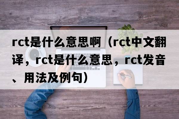 rct是什么意思?。╮ct中文翻譯，rct是什么意思，rct發(fā)音、用法及例句）