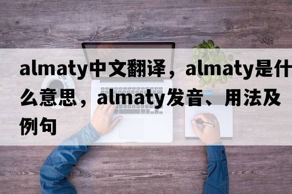 Almaty中文翻譯，Almaty是什么意思，Almaty發(fā)音、用法及例句