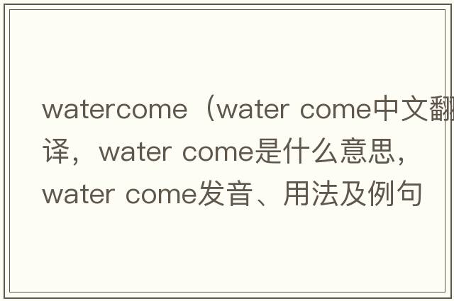 watercome（water come中文翻譯，water come是什么意思，water come發(fā)音、用法及例句）