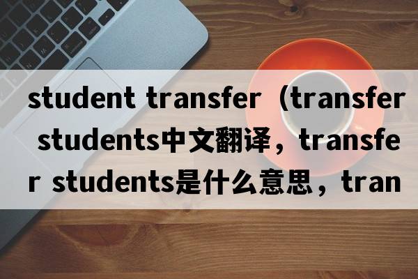 student transfer（transfer students中文翻譯，transfer students是什么意思，transfer students發(fā)音、用法及例句）