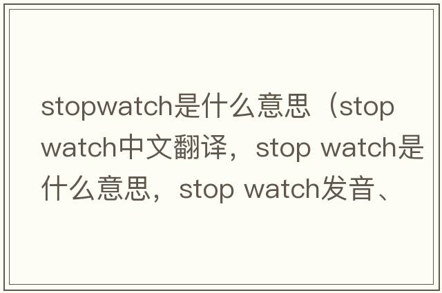 stopwatch是什么意思（stop watch中文翻譯，stop watch是什么意思，stop watch發(fā)音、用法及例句）