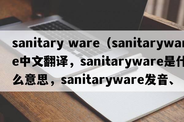 sanitary ware（sanitaryware中文翻譯，sanitaryware是什么意思，sanitaryware發(fā)音、用法及例句）