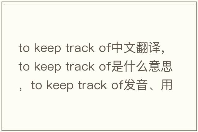 to keep track of中文翻譯，to keep track of是什么意思，to keep track of發(fā)音、用法及例句