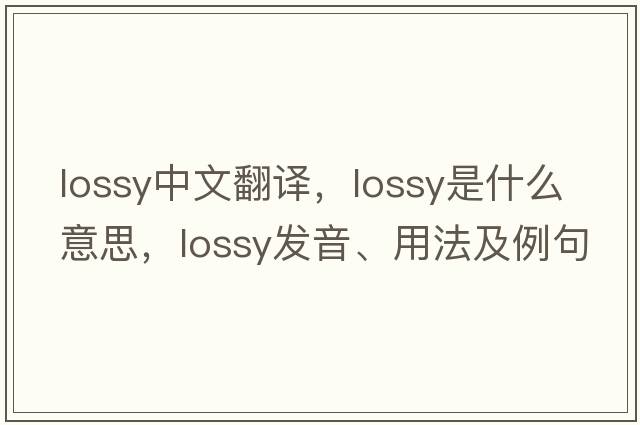 lossy中文翻譯，lossy是什么意思，lossy發(fā)音、用法及例句