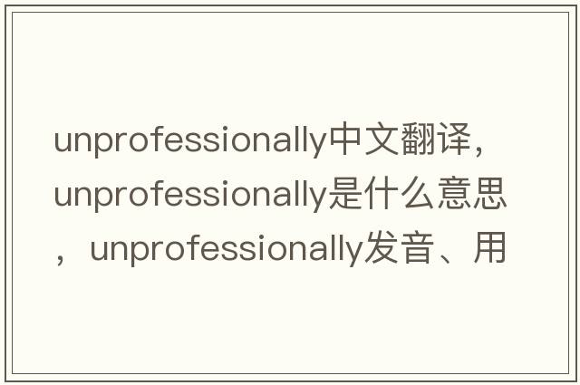 unprofessionally中文翻譯，unprofessionally是什么意思，unprofessionally發(fā)音、用法及例句
