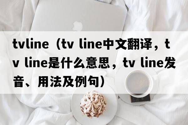 tvline（tv line中文翻譯，tv line是什么意思，tv line發(fā)音、用法及例句）