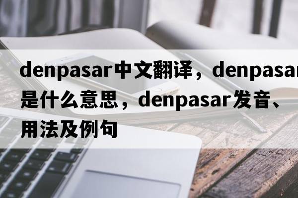 Denpasar中文翻譯，Denpasar是什么意思，Denpasar發(fā)音、用法及例句