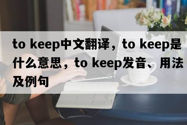 to keep中文翻譯，to keep是什么意思，to keep發(fā)音、用法及例句