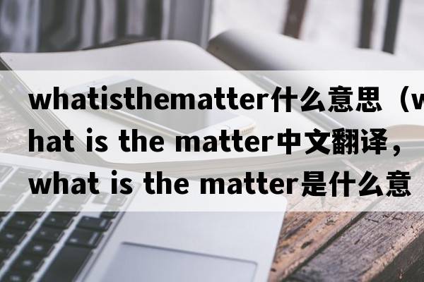 whatisthematter什么意思（what is the matter中文翻譯，what is the matter是什么意思，what is the matter發(fā)音、用法及例句）