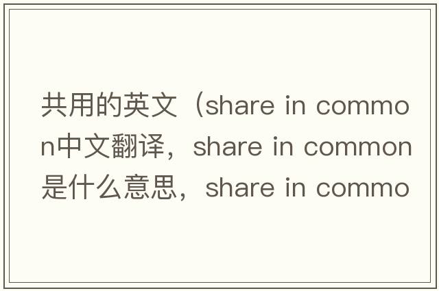 共用的英文（share in common中文翻譯，share in common是什么意思，share in common發(fā)音、用法及例句）