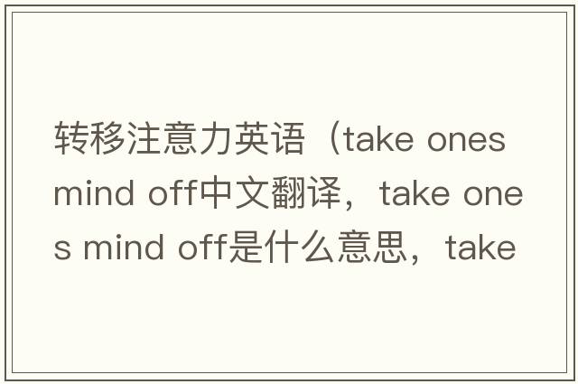 轉(zhuǎn)移注意力英語(yǔ)（take ones mind off中文翻譯，take ones mind off是什么意思，take ones mind off發(fā)音、用法及例句）