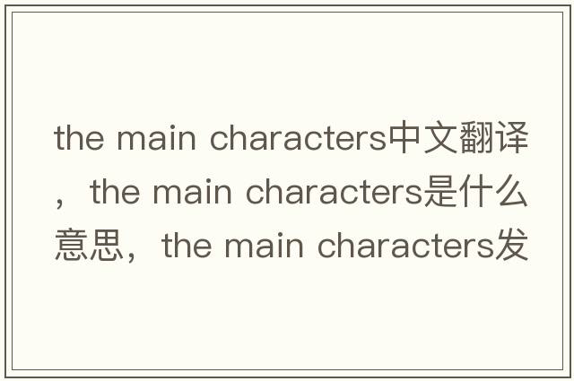 the main characters中文翻譯，the main characters是什么意思，the main characters發(fā)音、用法及例句