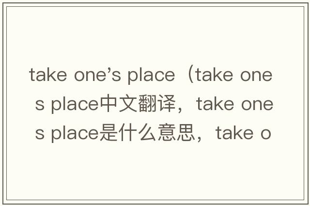 take one's place（take one s place中文翻譯，take one s place是什么意思，take one s place發(fā)音、用法及例句）