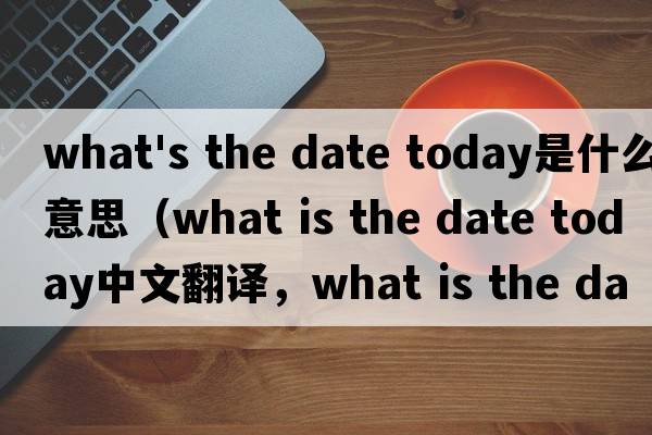 what's the date today是什么意思（what is the date today中文翻譯，what is the date today是什么意思，what is the d
