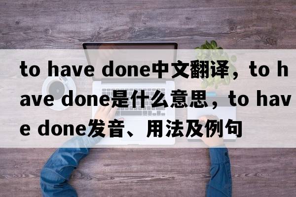 to have done中文翻譯，to have done是什么意思，to have done發(fā)音、用法及例句