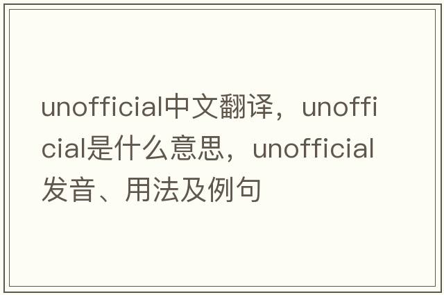 unofficial中文翻譯，unofficial是什么意思，unofficial發(fā)音、用法及例句