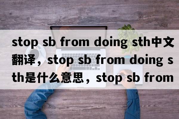 stop sb from doing sth中文翻譯，stop sb from doing sth是什么意思，stop sb from doing sth發(fā)音、用法及例句