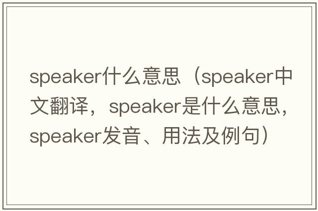 speaker什么意思（speaker中文翻譯，speaker是什么意思，speaker發(fā)音、用法及例句）