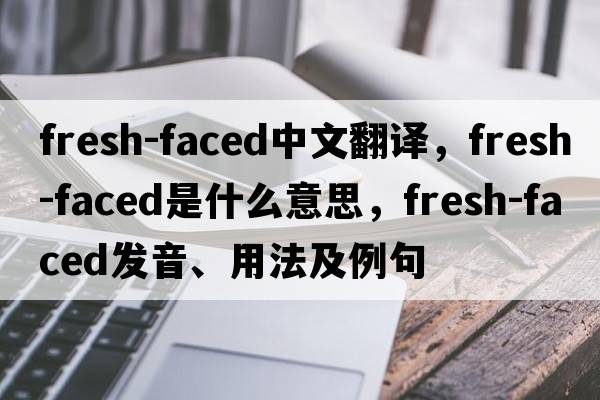 fresh-faced中文翻譯，fresh-faced是什么意思，fresh-faced發(fā)音、用法及例句