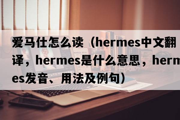 愛馬仕怎么讀（hermes中文翻譯，hermes是什么意思，hermes發(fā)音、用法及例句）