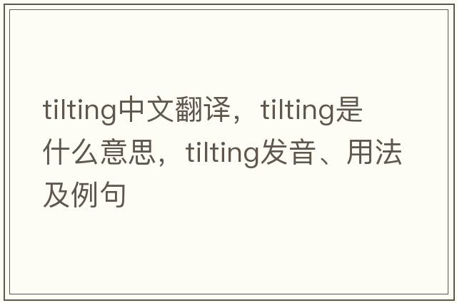 tilting中文翻譯，tilting是什么意思，tilting發(fā)音、用法及例句