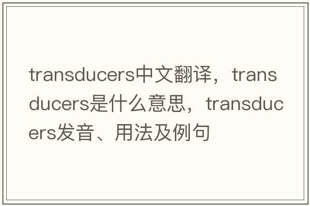 transducers中文翻譯，transducers是什么意思，transducers發(fā)音、用法及例句