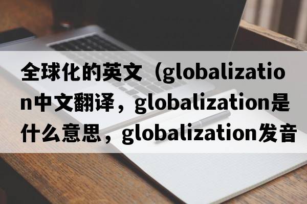 全球化的英文（globalization中文翻譯，globalization是什么意思，globalization發(fā)音、用法及例句）