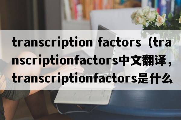 transcription factors（transcriptionfactors中文翻譯，transcriptionfactors是什么意思，transcriptionfactors發(fā)音、用法及例