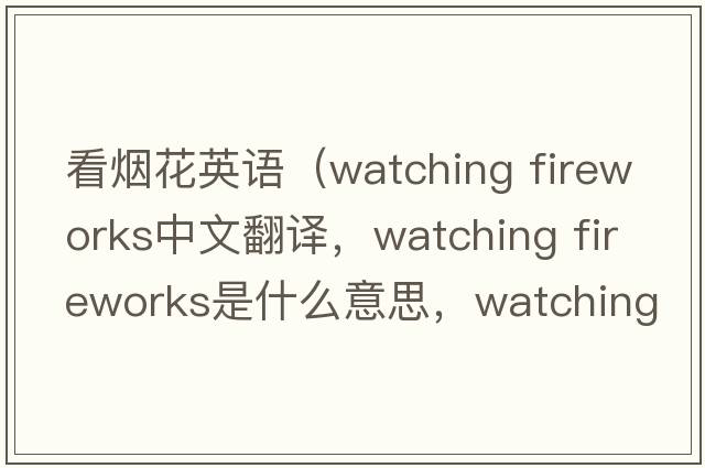 看煙花英語（watching fireworks中文翻譯，watching fireworks是什么意思，watching fireworks發(fā)音、用法及例句）