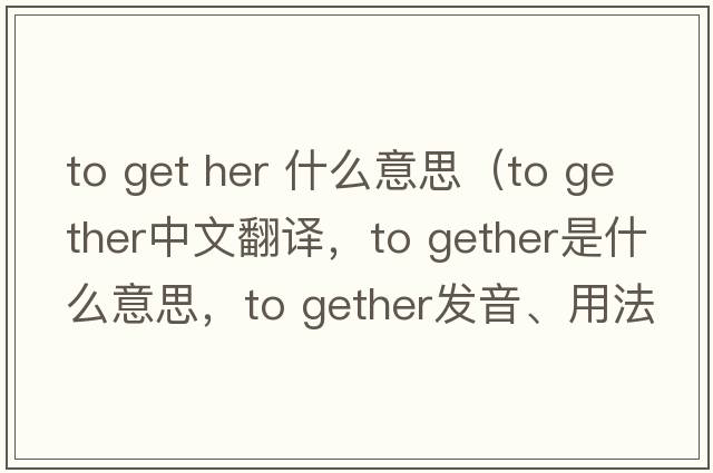 to get her 什么意思（to gether中文翻譯，to gether是什么意思，to gether發(fā)音、用法及例句）