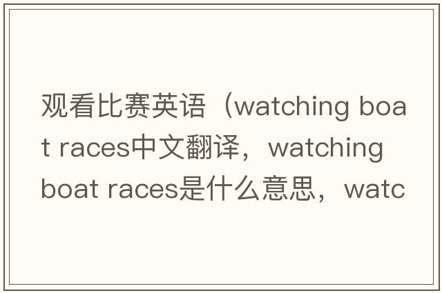 觀看比賽英語(yǔ)（watching boat races中文翻譯，watching boat races是什么意思，watching boat races發(fā)音、用法及例句）