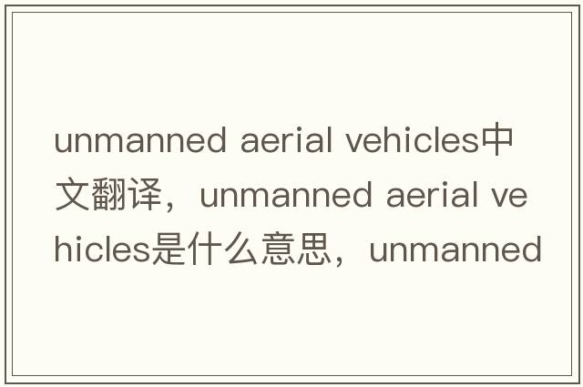 unmanned aerial vehicles中文翻譯，unmanned aerial vehicles是什么意思，unmanned aerial vehicles發(fā)音、用法及例句
