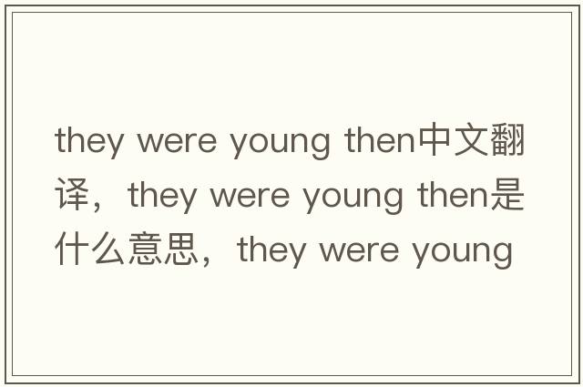 they were young then中文翻譯，they were young then是什么意思，they were young then發(fā)音、用法及例句