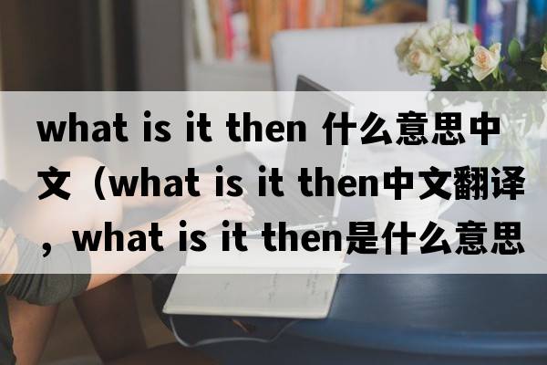 what is it then 什么意思中文（what is it then中文翻譯，what is it then是什么意思，what is it then發(fā)音、用法及例句）